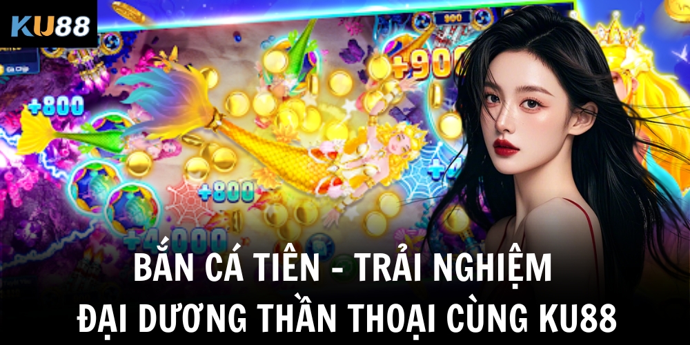 ban ca tien trai nghiem dai duong than thoai cung ku88