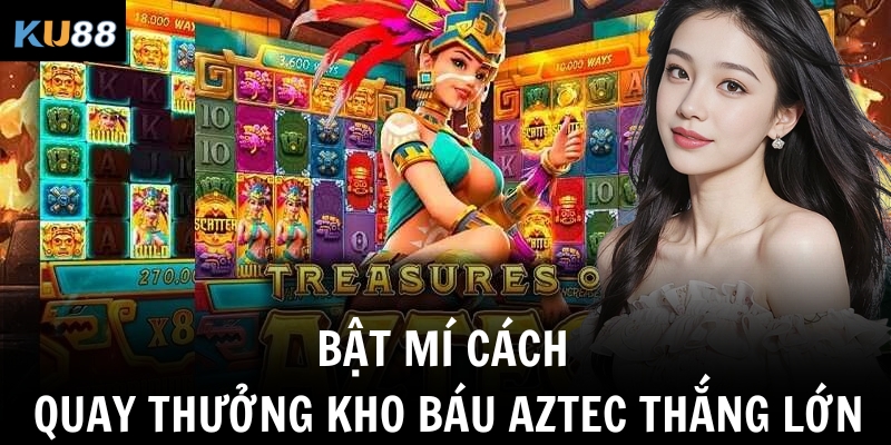 Bật mí cách quay thưởng kho báu Aztec thắng lớn