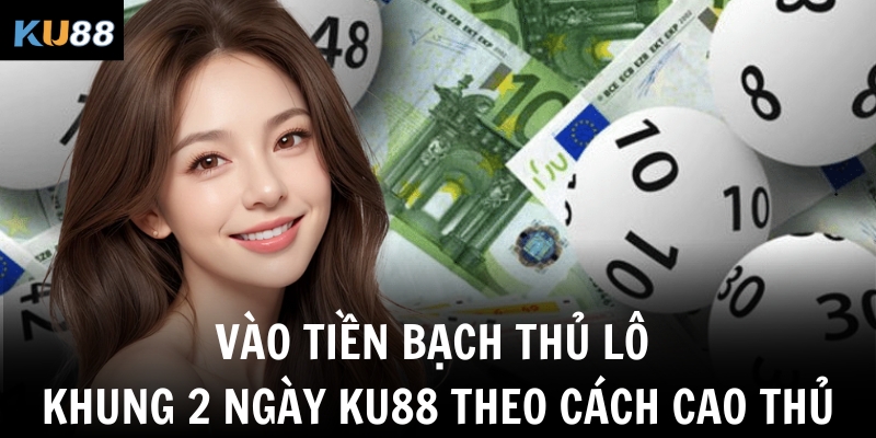 Vào tiền bạch thủ lô khung 2 ngày Ku88 theo cách cao thủ